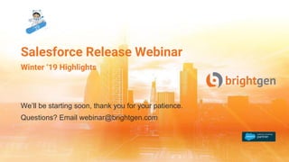 We’ll be starting soon, thank you for your patience.
Questions? Email webinar@brightgen.com
Salesforce Release Webinar
Winter ‘19 Highlights
 