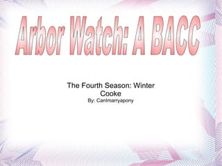 The Fourth Season: Winter Cooke By: CanImarryapony Arbor Watch: A BACC 