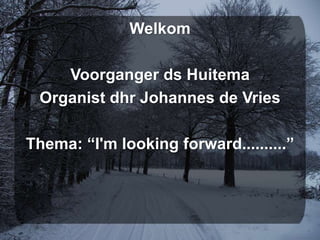 Welkom Voorganger ds Huitema Organist dhr Johannes de Vries Thema: “I'mlooking forward..........” 