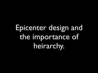 Epicenter design and
 the importance of
      heirarchy.
 