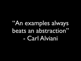 “An examples always
beats an abstraction”
    - Carl Alviani
 