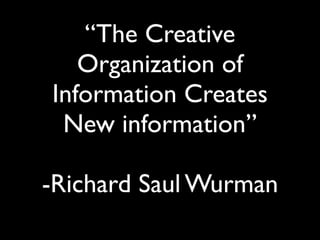 “The Creative
   Organization of
Information Creates
 New information”

-Richard Saul Wurman
 