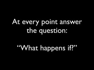 At every point answer
    the question:

 “What happens if?”
 