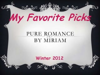 My Favorite Picks
   PURE ROMANCE
     BY MIRIAM


     Winter 2012
 