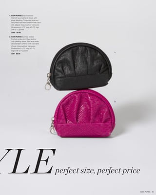 1. COIN PURSE (black ostrich)
Ostrich faux leather in black with
pleat detailing. Turquoise blue and
tan polka-dot fabric interior with card
slot. Zipper closure/silver hardware.
Dimensions: 4.75” long x 3.75” high
with a 1” gusset.
9260 $9.95
2. COIN PURSE (fuchsia snake)
Fuchsia snake print faux leather
with pleating detail. Pink and white
striped fabric interior with card slot.
Zipper closure/silver hardware.
Dimensions: 4.75” long x 3.75”
high with a 1” gusset.
9261 $9.95

YLE

1.

2.

perfect size, perfect price
COIN PURSE | 40

 