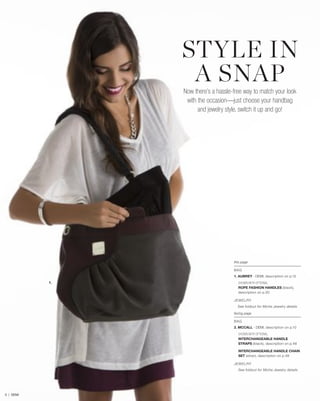 STYLE IN
A SNAP
Now there’s a hassle-free way to match your look
with the occasion—just choose your handbag
and jewelry style, switch it up and go!

this page
BAG
1. AUBREY - DEMI, description on p.12

1.

SHOWN WITH OPTIONAL
ROPE FASHION HANDLES (black),
description on p.50
JE WE LRY
See foldout for Miche Jewelry details
facing page
BAG
2. MCCALL - DEMI, description on p.10
SHOWN WITH OPTIONAL
INTERCHANGEABLE HANDLE
STRAPS (black), description on p.48
INTERCHANGEABLE HANDLE CHAIN
SET (silver), description on p.49
JE WE LRY
See foldout for Miche Jewelry details

5 | DEMI

 