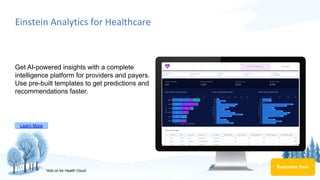 Einstein Analytics for Healthcare
Get AI-powered insights with a complete
intelligence platform for providers and payers.
Use pre-built templates to get predictions and
recommendations faster.
Learn More
Business User
*Add on for Health Cloud
 