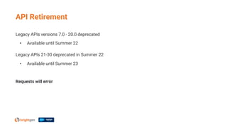 Legacy APIs versions 7.0 - 20.0 deprecated
• Available until Summer 22
Legacy APIs 21-30 deprecated in Summer 22
• Available until Summer 23
Requests will error
API Retirement
 