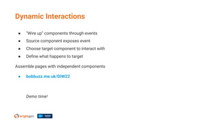 Dynamic Interactions
● "Wire up" components through events
● Source component exposes event
● Choose target component to interact with
● Deﬁne what happens to target
Assemble pages with independent components
● bobbuzz.me.uk/DIW22
Demo time!
 