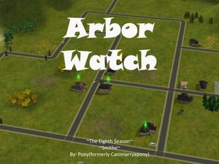 Arbor
Watch
~The Eighth Season~
~Smithe~
By: Pony(formerly CanImarryapony)
 