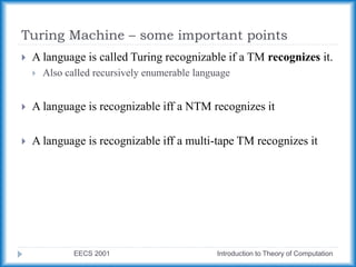 Turing Machine – some important points
EECS 2001 Introduction to Theory of Computation
 A language is called Turing recognizable if a TM recognizes it.
 Also called recursively enumerable language
 A language is recognizable iff a NTM recognizes it
 A language is recognizable iff a multi-tape TM recognizes it
 