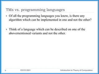 TMs vs. programming languages
EECS 2001 Introduction to Theory of Computation
 Of all the programming languages you know, is there any
algorithm which can be implemented in one and not the other?
 Think of a language which can be described on one of the
abovementioned variants and not the other.
 