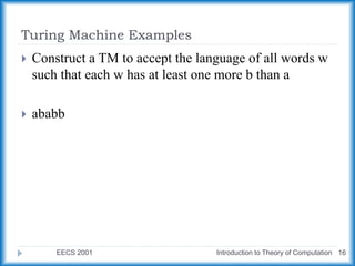 Turing Machine Examples
EECS 2001 Introduction to Theory of Computation 16
 Construct a TM to accept the language of all words w
such that each w has at least one more b than a
 ababb
 