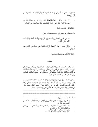 ‫هي‬ ‫الخطوة‬ ‫هذه‬ ‫وكانت‬ ‫عملية‬ ‫خطوة‬ ‫اتخذ‬ ‫ان‬ ‫أمرتني‬ ‫بل‬ ‫نصحتني‬ ‫الخليج‬
‫منها‬ ‫الزواج‬.
-‫ح‬ ‫عن‬ ‫زواجا‬ ‫كان‬ .‫للغابة‬ ‫طيبة‬ ‫بها‬ ‫عالقتي‬ ...‫ال‬...‫ال‬‫الرجل‬ ‫ولكن‬.‫ب‬
‫النساء‬ ‫في‬ ‫يفكر‬ ‫مما‬ ‫أكثر‬ ‫الشخصية‬ ‫راحته‬ ‫في‬ ‫يفكر‬ ‫السن‬ ‫هذا‬ ‫في‬.
‫ثانية‬ ‫الضحك‬ ‫في‬ ‫وانطلقوا‬.
‫مغزى‬ ‫ذات‬ ‫نظرة‬ ‫نجاة‬ ‫إلى‬ ‫ينظر‬ ‫وهو‬ ‫سالمة‬ ‫قال‬:
-‫أنك‬ ‫بك‬ ‫يا‬ ‫أعتقد‬ ‫ال‬ ‫وأنا‬ ،‫يوم‬ ‫كل‬ ‫يزيد‬ ‫بالنساء‬ ‫اهتمامي‬ ‫نفسى‬ ‫عن‬ ‫أنا‬
‫بكثير‬ ‫مني‬ ‫أكبر‬.
-‫االهتمام‬ ‫هذا‬ ...‫احذر‬ ‫ولكن‬‫عند‬ ‫اليأس‬ ‫سن‬ ‫بداية‬ ‫هو‬ ‫بالنساء‬ ‫الزائد‬
‫الرجال‬.
‫صاخب‬ ‫ضحك‬ ‫في‬ ‫ثالثتهم‬ ‫وانطلق‬.
*****
‫كن‬ ‫كم‬ .‫جلودهن‬ ‫من‬ ‫الشهوة‬ ‫تنز‬ ‫نساء‬ .‫الخليجية‬ ‫السفارة‬ ‫حفلة‬ ‫نساء‬ ‫يذكر‬ ‫انه‬
‫اخطاءك‬ ‫وتتحمل‬ ‫رشا‬ ‫تعلمك‬ ‫ان‬ ‫يمكن‬ ‫كان‬ .‫الرقص‬ ‫تجيد‬ ‫ال‬ ‫ولكنك‬ .‫شهيات‬
‫أي‬ ‫في‬ ‫ولكنها‬ .‫طيبة‬ ‫بها‬ ‫عالقتك‬ ‫كانت‬ ‫لو‬‫تتجاهل‬ ‫المكتب‬ ‫سوى‬ ‫آخر‬ ‫مكان‬
‫مهمال‬ ‫كما‬ ‫كنت‬ ‫لو‬ ‫كما‬ ‫كلية‬ ‫وجودك‬.
‫بأجساد‬ ‫تختلط‬ ‫أمامك‬ ‫النساء‬ ‫وأجساد‬ ‫وتشرب‬ ‫تشرب‬ ‫ان‬ ‫سوى‬ ‫أمامك‬ ‫يكن‬ ‫لم‬
‫ركنا‬ ‫تنتحي‬ .‫الشراب‬ ‫من‬ ‫المزيد‬ ‫سوى‬ ‫أمامك‬ ‫يكن‬ ‫ولم‬ .‫ورشا‬ ‫ونورا‬ ‫هدى‬
‫عار‬ ‫وصمة‬ ‫أنت‬ .‫وماجد‬ ‫حسن‬ ‫اليك‬ ‫ويهرع‬ ‫وتشرب‬ ‫وتشرب‬ ‫تشرب‬ ‫وتظل‬
‫المكتب‬ ‫في‬‫بمالبسك‬ ‫فراشك‬ ‫على‬ ‫ملقى‬ ‫هنا‬ ‫وأنت‬ ‫اال‬ ‫تدري‬ ‫وال‬..
............................................................................................
............................................................................................
............................................................................................
‫فيها‬ ‫وصاح‬ ‫سالمة‬ ‫احتد‬:
-‫من‬ ‫تأخذك‬ ‫اآلداب‬ ‫شرطة‬ ‫اجعل‬ ‫ان‬ ‫يمكنني‬ ‫دعوى‬ ‫رفع‬ ‫بدون‬ ‫وحتى‬
‫عارية‬ ‫شبه‬ ‫الشقة‬.
-‫تأتي‬ ‫لكي‬ ‫الشرطة‬ ‫أنا‬ ‫ادعو‬ ‫فسوف‬ ‫السخيف‬ ‫الكالم‬ ‫هذا‬ ‫عن‬ ‫تكف‬ ‫لم‬ ‫إذا‬
‫الشارع‬ ‫في‬ ‫بك‬ ‫لتلقي‬ ‫وتأخذك‬.
-‫شعور‬ ‫أي‬ ‫لديك‬ ‫وليس‬ ‫مجنونة‬‫أنت‬.
 