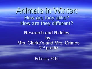Animals in Winter: How are they alike? How are they different? Research and Riddles by  Mrs. Clarke’s and Mrs. Grimes 2 nd  grade February 2010 