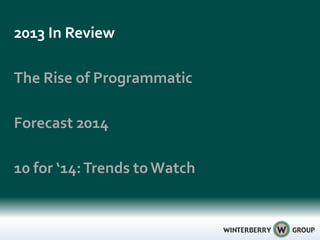 2013 In Review
Forecast 2014
The Rise of Programmatic
10 for ‘14:Trends toWatch
 