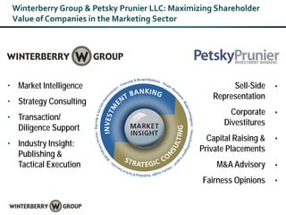 Winterberry Group & Petsky Prunier LLC: Maximizing Shareholder
 Value of Companies in the Marketing Sector




• Market Intelligence                                   Sell-Side    •
                                                   Representation
• Strategy Consulting
                                                        Corporate    •
• Transaction/
                                                      Divestitures
  Diligence Support
                                                 Capital Raising &   •
• Industry Insight:
                                               Private Placements
  Publishing &
  Tactical Execution                                M&A Advisory     •
                                                Fairness Opinions    •
 