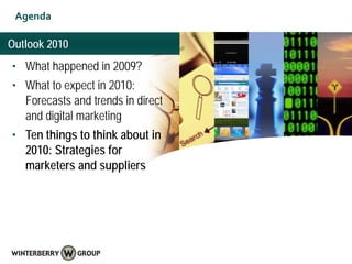 Agenda

Outlook 2010
• What happened in 2009?
• What to expect in 2010:
  Forecasts and trends in direct
  and digital marketing
• Ten things to think about in
  2010: Strategies for
  marketers and suppliers
 
