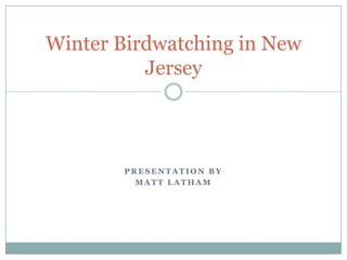 P R E S E N T A T I O N B Y
M A T T L A T H A M
Winter Birdwatching in New
Jersey
 