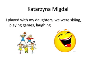 Katarzyna Migdal
I played with my daughters, we were skiing,
playing games, laughing
 