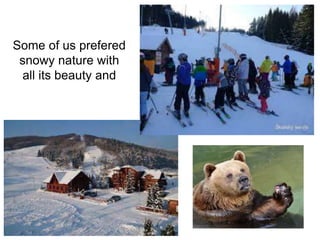 Some of us prefered
snowy nature with
all its beauty and
 