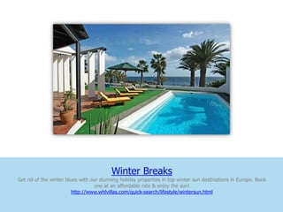 Winter Breaks
Get rid of the winter blues with our stunning holiday properties in top winter sun destinations in Europe. Book
                                   one at an affordable rate & enjoy the sun!
                         http://www.whlvillas.com/quick-search/lifestyle/wintersun.html
 
