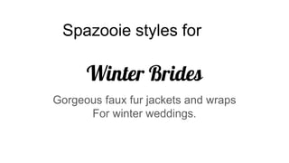Winter Brides
Gorgeous faux fur jackets and wraps
For winter weddings.
Spazooie styles for
 
