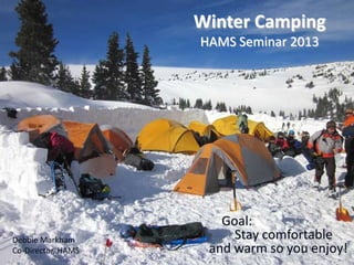 Winter Camping
HAMS Seminar 2013

Debbie Markham
Co-Director, HAMS

Goal:
Stay comfortable
and warm so you enjoy!

 