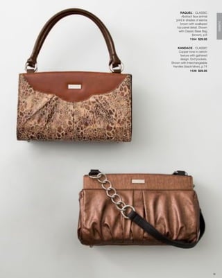 RAQUEL - CLASSIC
        Abstract faux animal
    print in shades of sienna




                                     CLASSIC
       brown with scalloped
     top panel detail. Shown
      with Classic Base Bag
                 (brown), p.6
                1164 $29.95


    KANDACE - CLASSIC
    Copper tone in ostrich
      texture with gathered
      design. End pockets.
Shown with Interchangeable
 Handles (black/silver), p.74
              1129 $29.95




                                18
 