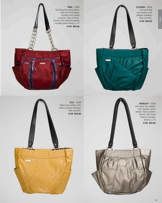 TINA - DEMI          CLOVER - DEMI
  Red leopard printed fabric           Two-tone teal
       with two front zipper        faux leather with
        pockets and purple         pleated detailing.
    accents. Side pockets.             Side pockets.




                                                              DEMI
Shown with Interchangeable             3135 $39.95
 Handles (black/silver), p.74
              3133 $34.95




                 FLO - DEMI
                                      KINSLEY - DEMI
      Yellow faux leather with
                                  Soft silver faux leather
      white contrast stitching.
                                    with angular center
                Side pockets.
                                  seams. Side pockets.
                3136 $34.95           Shown with Rope
                                        Fashion Handles
                                             (black), p.75
                                           3108 $34.95




                                                         28
 