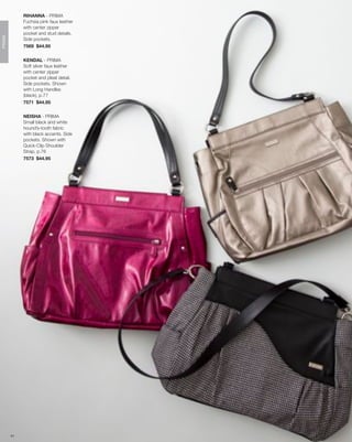 RIHANNA - PRIMA
             Fuchsia pink faux leather
             with center zipper
             pocket and stud details.
PRIMA




             Side pockets.
             7569 $44.95


             KENDAL - PRIMA
             Soft silver faux leather
             with center zipper
             pocket and pleat detail.
             Side pockets. Shown
             with Long Handles
             (black), p.77
             7571 $44.95


             NEISHA - PRIMA
             Small black and white
             hound’s-tooth fabric
             with black accents. Side
             pockets. Shown with
             Quick-Clip Shoulder
             Strap, p.76
             7573 $44.95




        41
 