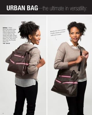 URBAN BAG—the ultimate in versatility:

SIENNA - PRIMA
                                                          ,
                                                  r woman
Brown faux leather Urban
                                        the caree
                             Ideal for
Bag with pink and silver
                                                    dm ore—
chevron stripes and pink                 laptop an
                              it holds a
                                           to spare.
contrast stitching. Flap
closure with zipper. Shown     with room
with Rope Fashion Handles
(black), p.75. Also shown
with Quick-Clip Shoulder
Strap p.76
7587 $44.95




51
 