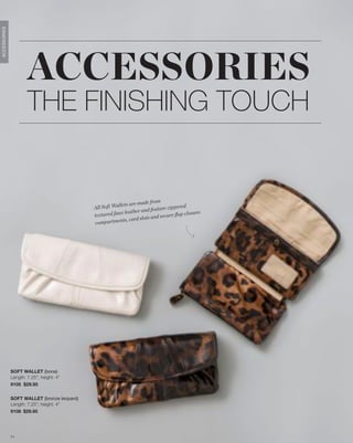 ACCESSORIES




                      ACCESSORIES
                      THE FINISHING TOUCH


                                                                         e from
                                                          lets are mad
                                             All Soft Wal                         zippered
                                                                   r and feature
                                             texture d faux leathe                  re ﬂap closu
                                                                                                 re.
                                                                       ots and secu
                                             compartm    ents, card sl




              SOFT WALLET (bone)
              Length: 7.25”; height: 4”
              9105 $29.95


              SOFT WALLET (bronze leopard)
              Length: 7.25”; height: 4”
              9108 $29.95




              71
 