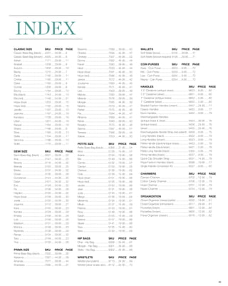 INDEX
CLASSIC SIZE                              SKU       PRICE PAGE       Breanne .............................7589 .... 39.95 ..... 50       WALLETS                           SKU       PRICE PAGE
Classic Base Bag (black) ....4001 .... 34.95 ..... 6                 Charlee ..............................7594 .... 44.95 ..... 37      Soft Wallet (bone) ...............9105 .... 29.95 ..... 71
Classic Base Bag (brown) ...4000 .... 34.95 ..... 6                  Chelsey .............................7557 .... 44.95 ..... 52       Soft Wallet (bronze leopard) 9108 .... 29.95 ..... 71
Adrian ................................1171 .... 29.95 ..... 11      Donna ................................7562 .... 44.95 ..... 44
Anabell ...............................1209 .... 29.95 ..... 8       Farrah ................................7580 .... 39.95 ..... 48     COIN PURSES                        SKU       PRICE PAGE
Autumn ..............................1202 .... 29.95 ..... 19        Heidi ..................................7533 .... 44.95 ..... 44    Karie - Coin Purse ..............9253 .... 9.95 ....... 72
Becky ................................1210 .... 24.95 ..... 7        Hope (blue) ........................7591 .... 44.95 ..... 50        Kiki - Coin Purse .................9259 .... 9.95 ....... 72
Carlie .................................1192 .... 29.95 ..... 11     Hope (red) ..........................7566 .... 44.95 ..... 49       Lisa - Coin Purse ................9255 .... 9.95 ....... 72
Cinthia ...............................1185 .... 29.95 ..... 11      Janice ................................7572 .... 44.95 ..... 42     Reyna - Coin Purse ............9254 .... 9.95 ....... 72
Claire .................................1183 .... 29.95 ..... 9      Jocelynne ..........................7563 .... 44.95 ..... 45
Connie ...............................1208 .... 29.95 ..... 8        Kendal ...............................7571 .... 44.95 ..... 41      HANDLES                                                         SKU PRICE PAGE
Ebony ................................1184 .... 29.95 ..... 13       Lexi ....................................7503 .... 39.95 ..... 48   1.5’’ Carabiner (antique brass) ....................9653 ....8.95 ...... 80
Ella (black) ..........................1143 .... 24.95 ..... 13      Malorie ...............................7590 .... 39.95 ..... 47     1.5’’ Carabiner (silver) .................................9651 ....8.95 ...... 80
Ella (red) .............................1146 .... 24.95 ..... 21     Melanie ..............................7578 .... 39.95 ..... 39      1’’ Carabiner (antique brass) .......................9652 ....5.95 ...... 80
Hope (blue) ........................1203 .... 29.95 ..... 15         Morgan ..............................7565 .... 44.95 ..... 39       1’’ Carabiner (silver) ....................................9650 ....5.95 ...... 80
Hope (red) ..........................1182 .... 29.95 ..... 16        Neisha ...............................7573 .... 44.95 ..... 41      Braided Fashion Handles (cream) ...............9457 ....24.95 .... 77
Janelle ...............................1187 .... 29.95 ..... 10      Parker ................................7575 .... 44.95 ..... 46     Classic Handles ........................................9450 ....9.95 ...... 77
Jasmine .............................1197 .... 24.95 ..... 19        Pat .....................................7584 .... 44.95 ..... 47   Demi Handles............................................9452 ....9.95 ...... 79
Kandace ............................1129 .... 29.95 ..... 18         Rihanna .............................7569 .... 44.95 ..... 41       Interchangeable Handles:
Lillian ..................................1201 .... 24.95 ..... 19   Robie .................................7583 .... 39.95 ..... 50     (antique brass & silver) ...............................9454 ....39.95 .... 76
Raquel ...............................1164 .... 29.95 ..... 18       Rosalyn ..............................7570 .... 44.95 ..... 46      (antique brass)...........................................9456 ....24.95 .... 76
Sherry ................................1188 .... 29.95 ..... 9       Sienna ...............................7587 .... 44.95 ..... 51      (silver) .......................................................9455 ....24.95 .... 76
Silvia ..................................1180 .... 24.95 ..... 13    Tereasa ..............................7568 .... 39.95 ..... 44      Interchangeable Handle Strap (red patent) ..9458 ....8.95 ...... 75
Stella .................................1154 .... 29.95 ..... 17     Valerie ................................7553 .... 44.95 ..... 50    Long Handles (black) .................................9022 ....9.95 ...... 79
Veronica .............................1186 .... 29.95 ..... 13                                                                           Long Handles (brown) ................................9023 ....9.95 ...... 79
Violet..................................1170 .... 29.95 ..... 17     PETITE SIZE                             SKU       PRICE PAGE        Petite Handle (black/antique brass).............9453 ....5.95 ...... 78
                                                                     Petite Base Bag (black) .......5006 .... 21.95 ..... 54             Petite Handle (black/silver) .........................9451 ....5.95 ...... 78
DEMI SIZE                                SKU       PRICE PAGE        Alice ..................................5128 .... 14.95 ..... 57    Petite Long Handle (black) .........................5300 ....5.95 ...... 78
Demi Base Bag (black) .......3001 .... 39.95 ..... 22                Ariana ................................5154 .... 18.95 ..... 56     Prima Handles (black) ................................9037 ....9.95 ...... 79
Ana ....................................3147 .... 34.95 ..... 25     Bre ....................................5149 .... 14.95 ..... 66    Quick-Clip Shoulder Strap .........................9031 ....14.95 .... 78
Beverly ...............................3116 .... 34.95 ..... 32      Camila ...............................5132 .... 18.95 ..... 57      Rope Fashion Handles (black) ....................9098 ....19.95 .... 77
Brenda ...............................3150 .... 39.95 ..... 25       Carolyn ..............................5153 .... 18.95 ..... 55      Single Handle Conversion Kit .....................9027 ....9.95 ...... 80
Briella .................................3137 .... 34.95 ..... 32    Clarissa ..............................5136 .... 18.95 ..... 62
Clover ................................3135 .... 39.95 ..... 28      Cole...................................5139 .... 14.95 ..... 64     CHARMERS                                               SKU PRICE PAGE
Constance .........................3144 .... 34.95 ..... 25          Hope (blue) ........................5151 .... 18.95 ..... 66        Carmen Charmer .......................................9702 ....12.95 .... 79
Dawn .................................3101 .... 34.95 ..... 32       Hope (red) ..........................5126 .... 18.95 ..... 66       Cotton Candy Charmer ..............................9706 ....12.95 .... 79
Eve ....................................3128 .... 34.95 ..... 32     Jackie ................................5150 .... 18.95 ..... 66     Hope Charmer ..........................................9701 ....12.95 .... 79
Flo .....................................3136 .... 34.95 ..... 28    Jean ..................................5131 .... 18.95 ..... 56     Raven Charmer .........................................9704 ....12.95 .... 79
Hayden ..............................3130 .... 34.95 ..... 32        Judy ..................................5144 .... 18.95 ..... 61
Hope (blue) ........................3139 .... 39.95 ..... 30         Margo ................................5138 .... 18.95 ..... 64      ORGANIZATION                                             SKU PRICE PAGE
Joella .................................3132 .... 34.95 ..... 30     Mekenna ............................5134 .... 18.95 ..... 61        Closet Organizer (classic/petite) .................9032 ....19.95 .... 81
Joyanna .............................3112 .... 39.95 ..... 27        Mikah .................................5127 .... 14.95 ..... 59     Closet Organizer (prima/demi) ....................9017 ....29.95 .... 81
Kara ...................................3145 .... 39.95 ..... 23     Patricia ...............................5143 .... 18.95 ..... 61    Pockettes (black) .......................................9601 ....12.95 .... 82
Kendra ...............................3129 .... 39.95 ..... 29       Roxy ..................................5148 .... 18.95 ..... 66     Pockettes (brown)......................................9600 ....12.95 .... 82
Kinsley ...............................3108 .... 34.95 ..... 28      Sarah .................................5105 .... 14.95 ..... 59     Purse Organizer (classic) ............................9016 ....12.95 .... 82
Lois ...................................3146 .... 39.95 ..... 26     Selena ...............................5147 .... 18.95 ..... 66
Madison .............................3131 .... 39.95 ..... 29        Skylar.................................5141 .... 18.95 ..... 66
Monica...............................3148 .... 39.95 ..... 23        Tess ...................................5125 .... 14.95 ..... 60
Myranda.............................3128 .... 39.95 ..... 29         Vera ...................................5130 .... 18.95 ..... 64
Renae ................................3134 .... 39.95 ..... 32
Tara ...................................3149 .... 34.95 ..... 23     HIP BAGS                           SKU       PRICE PAGE
Tina ...................................3133 .... 34.95 ..... 28     Char - Hip Bag ...................9308 .... 34.95 ..... 67
                                                                     Morgan - Hip Bag ...............9301 .... 34.95 ..... 68
PRIMA SIZE                           SKU       PRICE PAGE            Stella - Hip Bag ..................9302 .... 34.95 ..... 68
Prima Base Bag (black) .......7002 .... 39.99 ..... 36
Adrianna ............................7567 .... 44.95 ..... 39        WRISTLETS                          SKU       PRICE PAGE
Amanda .............................7577 .... 39.95 ..... 44         Wristlet (red patent) .............9113 .... 24.95 ..... 69
Anastasia ...........................7595 .... 44.95 ..... 37        Wristlet (silver snake skin) ....9112 .... 24.95 ..... 70




                                                                                                                                                                                                                                  82
 