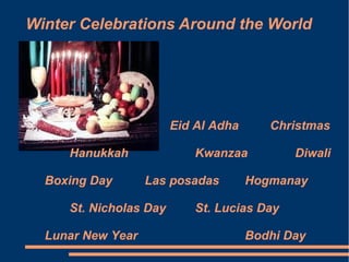 Winter Celebrations Around the World

Eid Al Adha
Hanukkah
Boxing Day

Kwanzaa
Las posadas

St. Nicholas Day
Lunar New Year

Christmas
Diwali

Hogmanay

St. Lucias Day
Bodhi Day

 