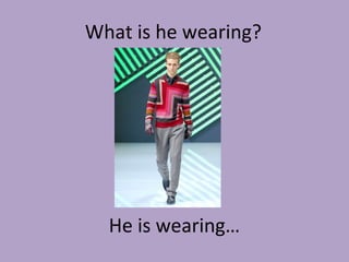What is he wearing?
He is wearing…
 