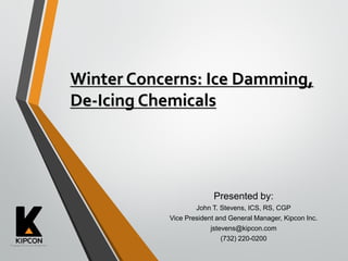 Winter Concerns: Ice Damming,
De-Icing Chemicals
Presented by:
John T. Stevens, ICS, RS, CGP
Vice President and General Manager, Kipcon Inc.
jstevens@kipcon.com
(732) 220-0200
 