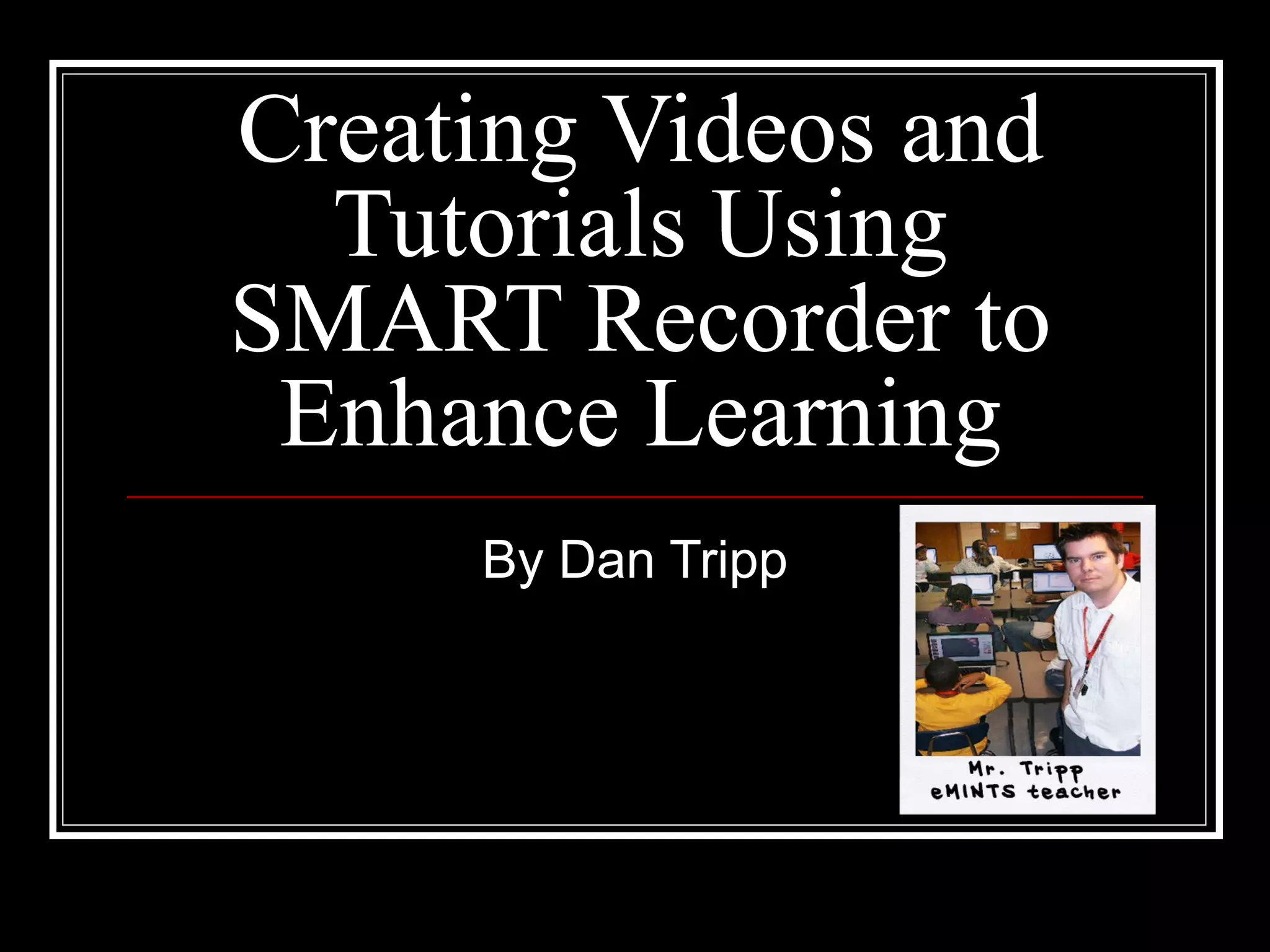 Creating Videos and Tutorials Using SMART Recorder to Enhance Learning By Dan Tripp