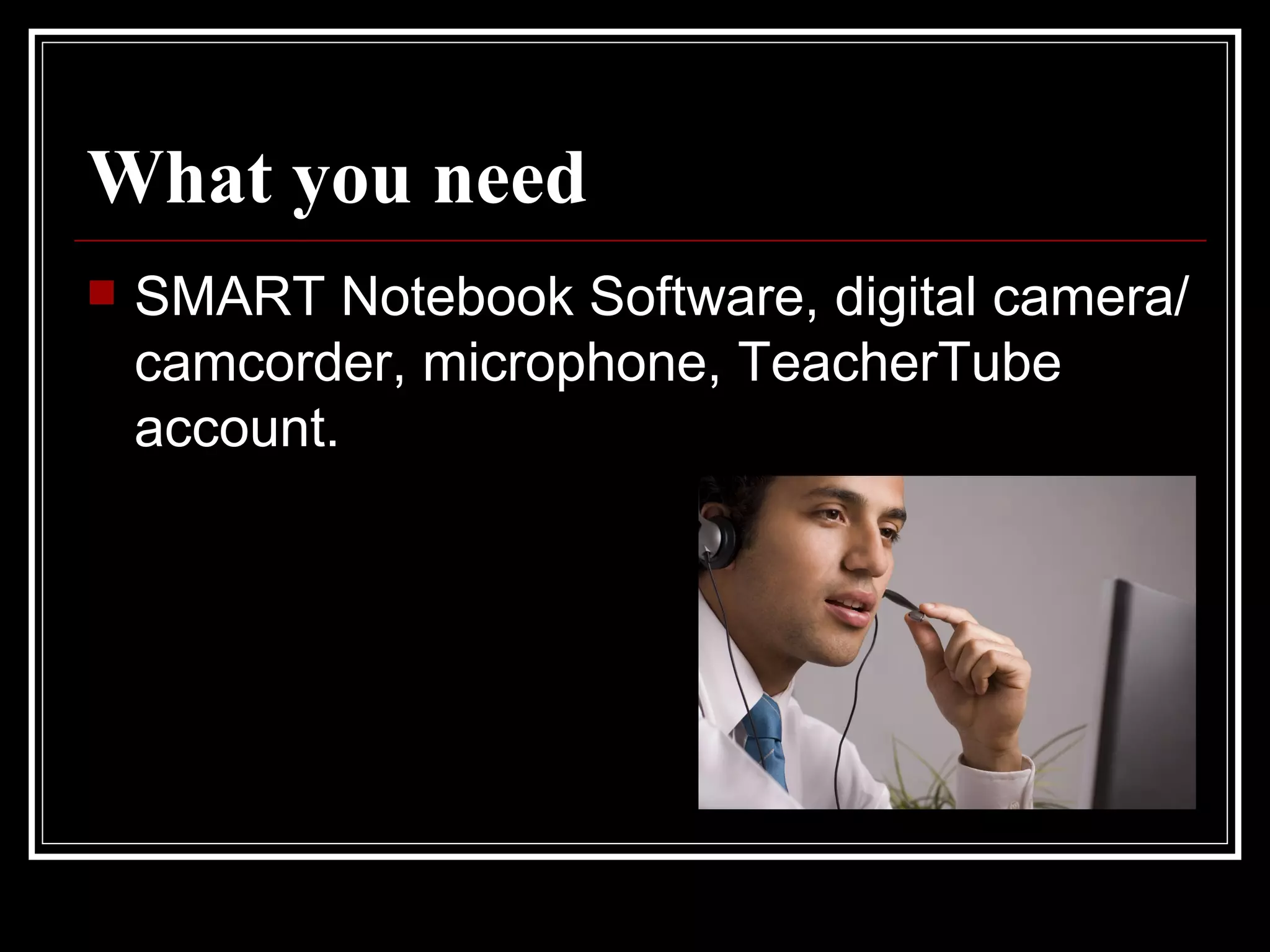 What you need SMART Notebook Software, digital camera/camcorder, microphone, TeacherTube account.