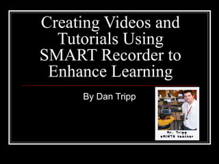 Creating Videos and Tutorials Using SMART Recorder to Enhance Learning By Dan Tripp 