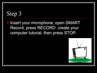 Step 3 Insert your microphone, open SMART Record, press RECORD  create your computer tutorial, then press STOP. 