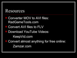 Resources Converter MOV to AVI files: RadGameTools.com Convert AVI files to FLV  Download YouTube Videos:   KeepVid.com Convert almost anything for free online:  Zamzar.com 