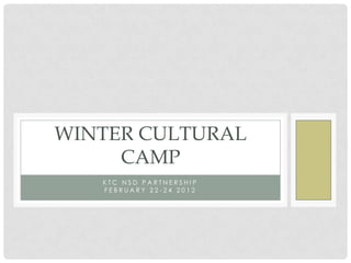 WINTER CULTURAL
     CAMP
   KTC NSD PARTNERSHIP
   FEBRUARY 22-24 2012
 