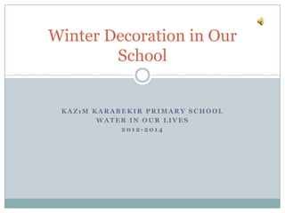 Winter Decoration in Our
School

KAZıM KARABEKIR PRIMARY SCHOOL
WATER IN OUR LIVES
2012-2014

 
