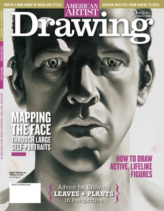 employ a wide range of media and styles   AMERICAN        spanish masters from ribera to goya




                                                    Drawing
                                                                                          ARTIST
AMERICAN ARTIST



                                                                                                                               wint e r 2 0 11
                                                                                                      ®
                                                                                                                          art ist daily. c o m




                                                                                                                                             ®
Drawing
winter 2011
mapping the face through large self-portraits




                                                     mapping
                                                     tHe face
                                                     tHrougH Large
                                                     seLf-portraits
                                                                                                                How to Draw
                                                                                                              active, LifeLike
                                                   Eight Falling on
                                                   Thirty (detail)
                                                   by Ian Ingram                                                      figures

                                                                                {   Advice for Drawing
                                                                                                               }
                                                     $8.99 u.s./$10.99 canada




                                                                                 Leaves + PLants
                                                                                          in Perspective
 