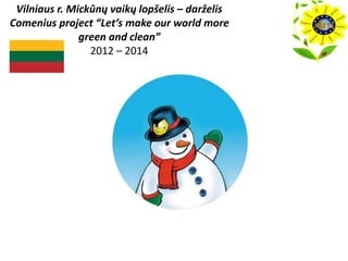 Vilniaus r. Mickūnų vaikų lopšelis – darželis 
Comenius project “Let’s make our world more 
green and clean” 
2012 – 2014 
 