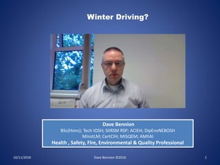 10/11/2016 Dave Bennion ©2016 1
Dave Bennion
BSc(Hons); Tech IOSH; SIIRSM RSP; ACIEH; DipEnvNEBOSH
MInstLM; CertCIH; MISQEM; AMIIAI
Health , Safety, Fire, Environmental & Quality Professional
Winter Driving?
 