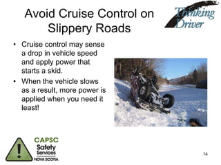 Avoid Cruise Control on
Slippery Roads
• Cruise control may sense
a drop in vehicle speed
and apply power that
starts a skid.
• When the vehicle slows
as a result, more power is
applied when you need it
least!

14

 