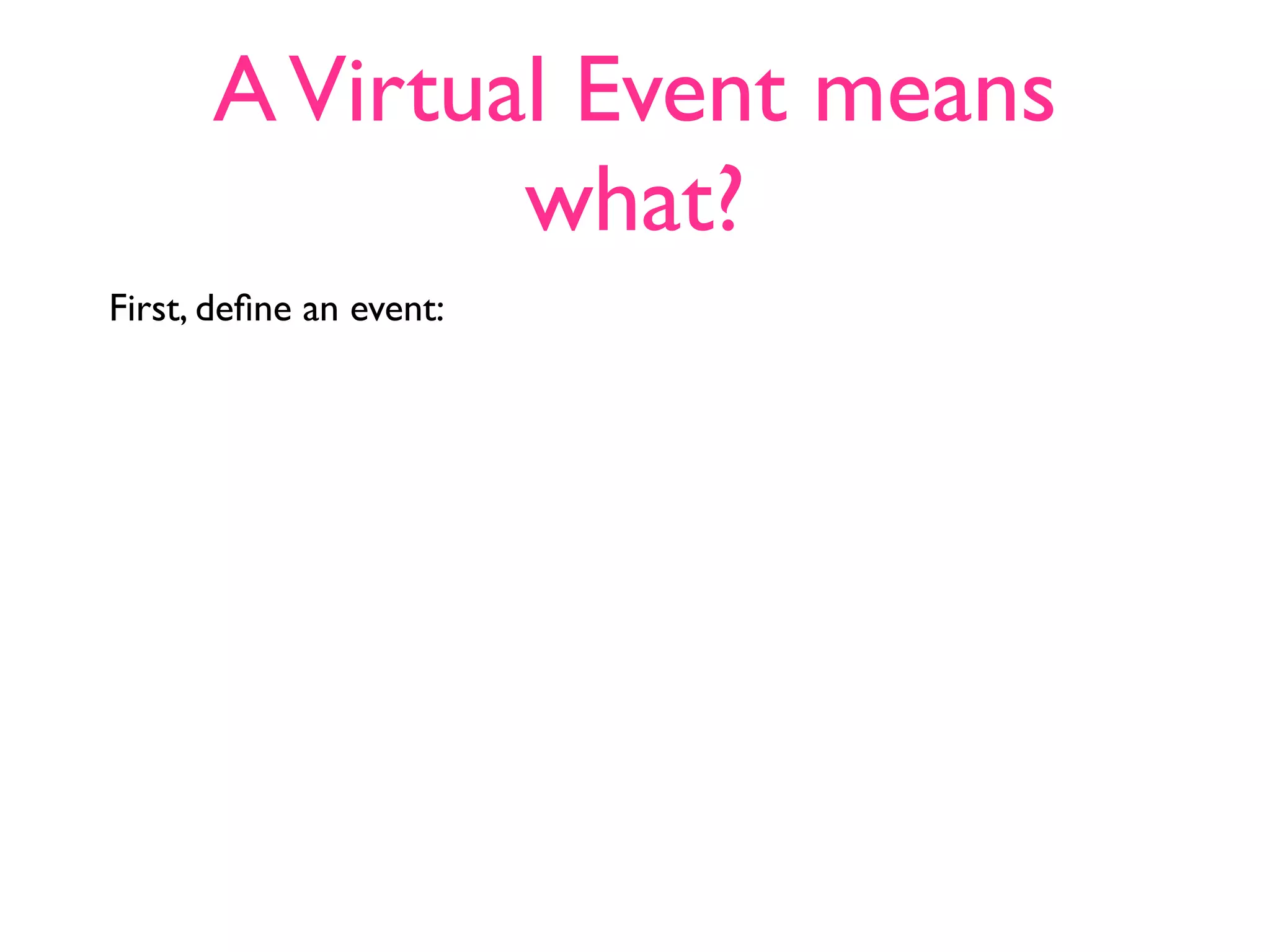 A Virtual Event means
              what?
First, deﬁne an event:
 