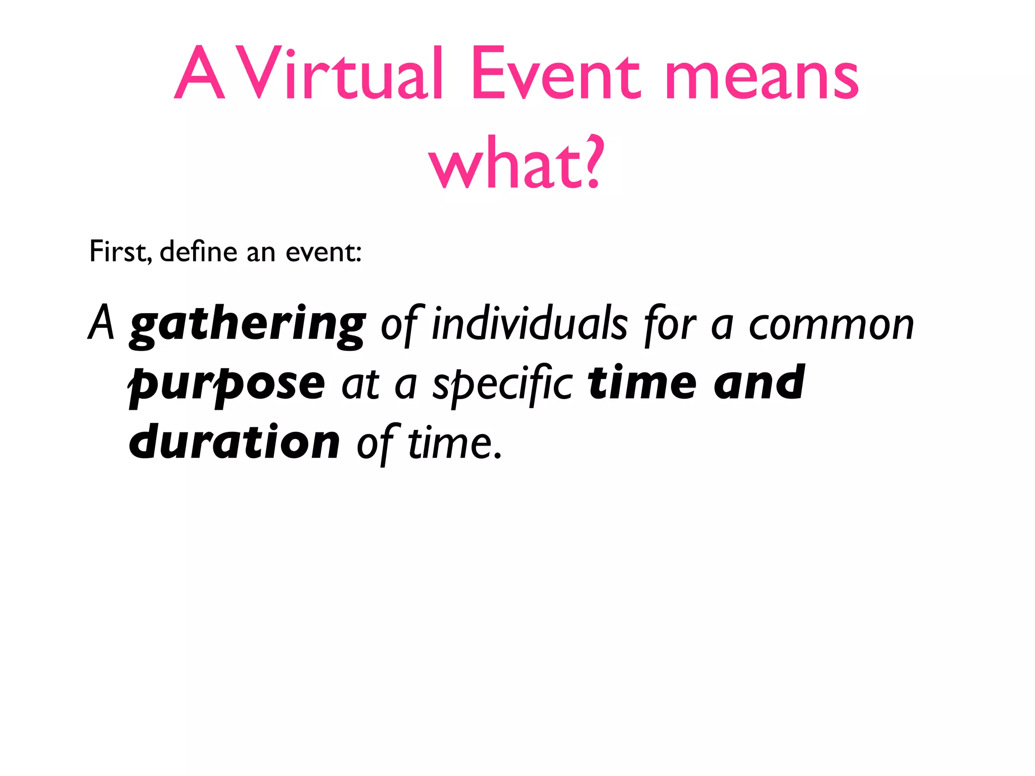 A Virtual Event means
              what?
First, deﬁne an event:

A gathering of individuals for a common
  purpose at a speciﬁc time and
  duration of time.
 